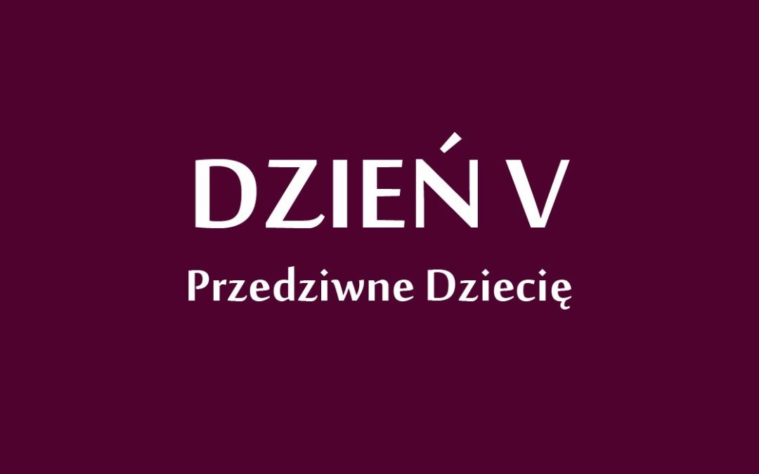 Dzień 5: „Przedziwne Dziecię”